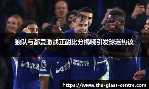 狼队与都灵激战正酣比分揭晓引发球迷热议